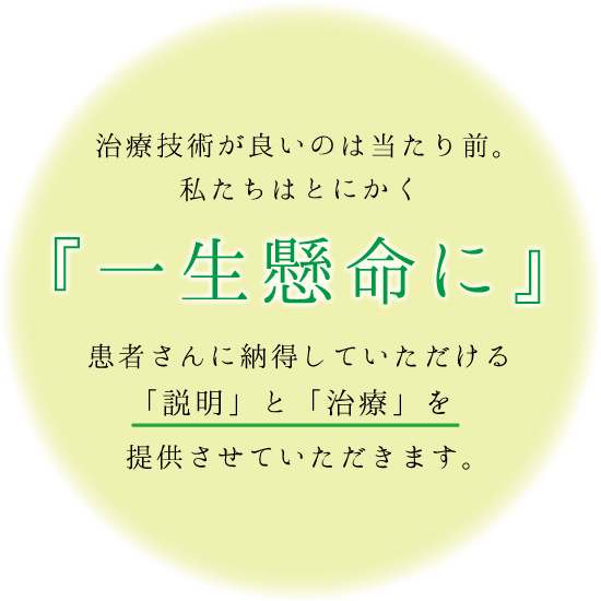 治療技術が良いのは当たり前。私たちはとにかく「⼀⽣懸命に」患者さんに納得していただける「説明」と「治療」を提供させていただきます。