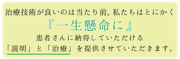 治療技術が良いのは当たり前。私たちはとにかく「⼀⽣懸命に」患者さんに納得していただける「説明」と「治療」を提供させていただきます。